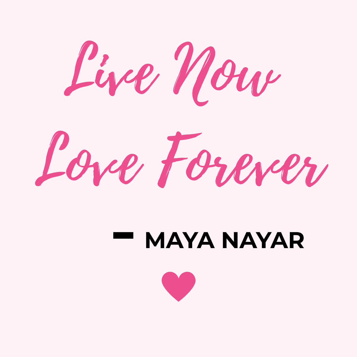 Live Now. Love Forever. — Maya Nayar